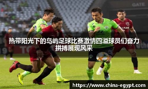 热带阳光下的岛屿足球比赛激情四溢球员们奋力拼搏展现风采